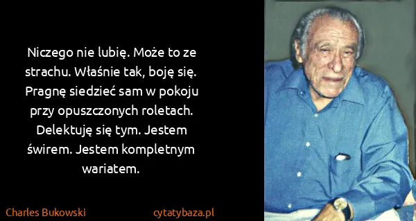 Charles Bukowski: Niczego nie lubię. Może to ze strachu. Właśnie tak, boję...