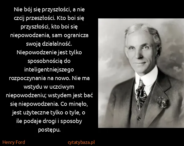 Henry Ford: Nie bój się przyszłości, a nie czcij przeszłości. Kto...