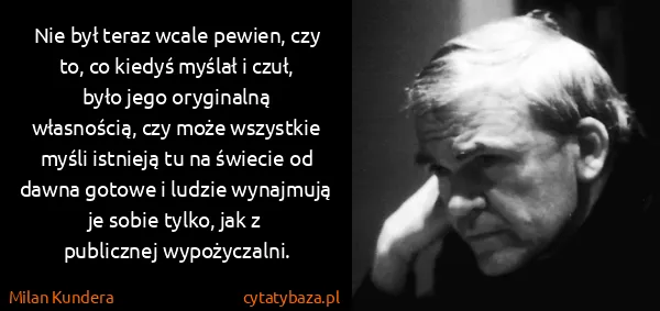 Milan Kundera: Nie był teraz wcale pewien, czy to, co kiedyś myślał i...