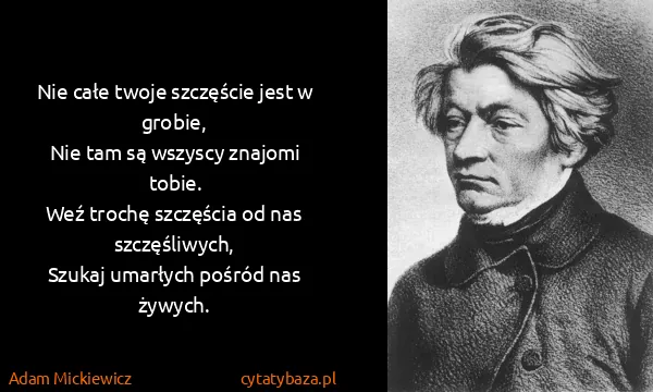 Adam Mickiewicz: Nie całe twoje szczęście jest w grobie,
Nie tam są...
