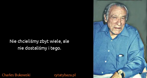 Charles Bukowski: Nie chcieliśmy zbyt wiele, ale nie dostaliśmy i tego.