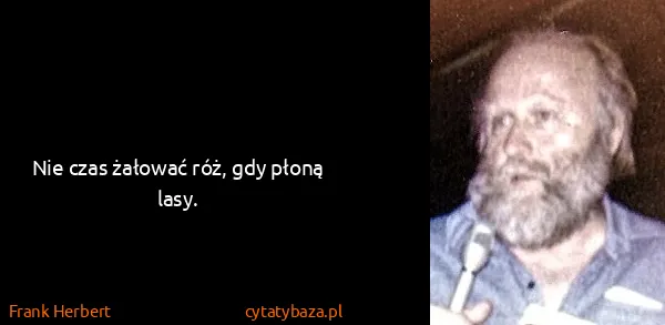 Frank Herbert: Nie czas żałować róż, gdy płoną lasy.