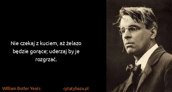 William Butler Yeats: Nie czekaj z kuciem, aż żelazo będzie gorące; uderzaj by...