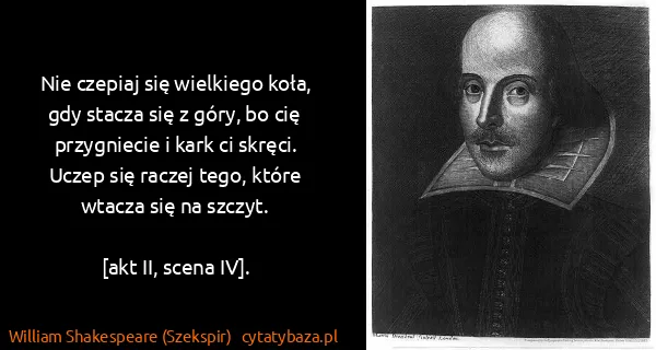 William Shakespeare (Szekspir): Nie czepiaj się wielkiego koła, gdy stacza się z góry,...