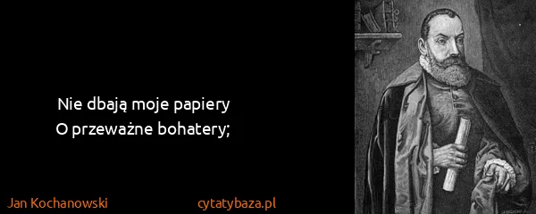 Jan Kochanowski: Nie dbają moje papiery
O przeważne bohatery;