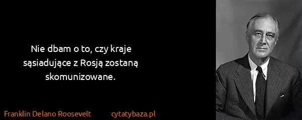 Franklin Delano Roosevelt: Nie dbam o to, czy kraje sąsiadujące z Rosją zostaną...