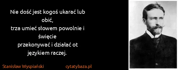 Stanisław Wyspiański: Nie dość jest kogoś ukarać lub obić,
trza umieć słowem...