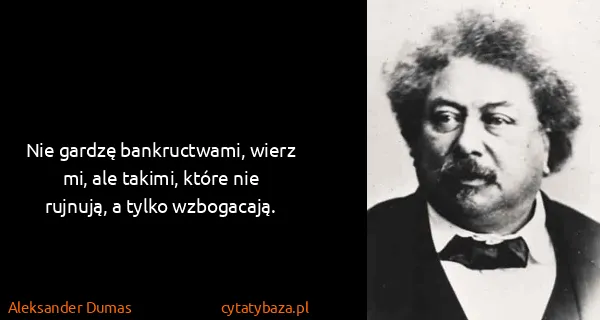 Aleksander Dumas: Nie gardzę bankructwami, wierz mi, ale takimi, które nie...