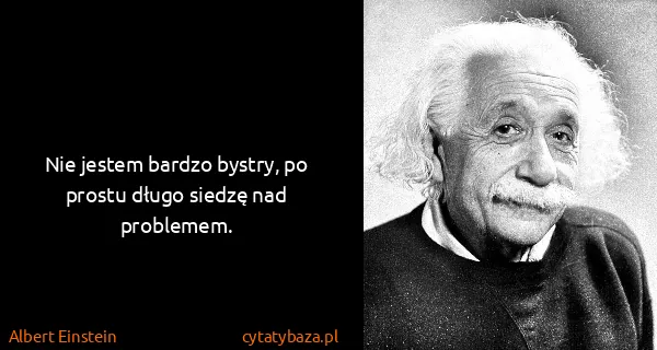 Albert Einstein: Nie jestem bardzo bystry, po prostu długo siedzę nad...