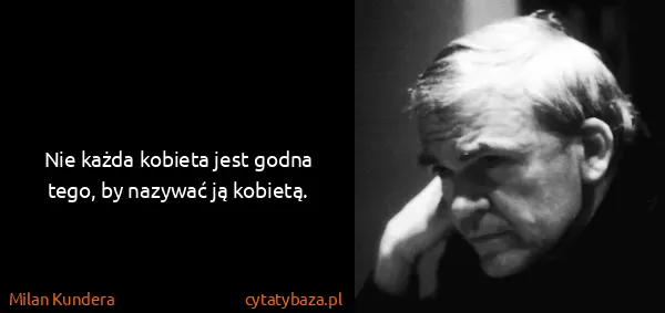 Milan Kundera: Nie każda kobieta jest godna tego, by nazywać ją kobietą.