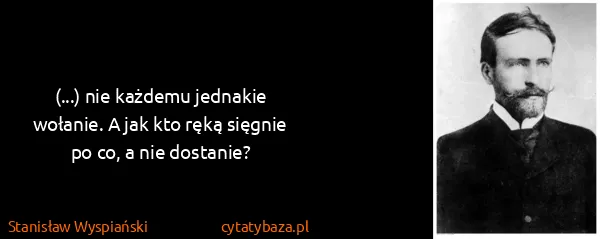 Stanisław Wyspiański: (...) nie każdemu jednakie wołanie. A jak kto ręką...