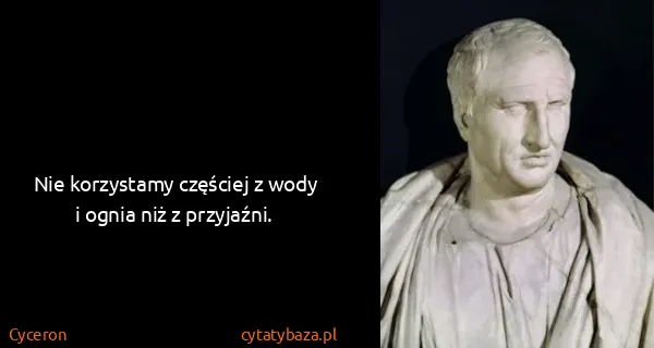 Cyceron: Nie korzystamy częściej z wody i ognia niż z przyjaźni.