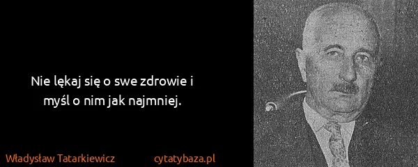 Władysław Tatarkiewicz: Nie lękaj się o swe zdrowie i myśl o nim jak najmniej.