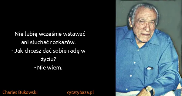 Charles Bukowski: - Nie lubię wcześnie wstawać ani słuchać rozkazów.
- Jak...