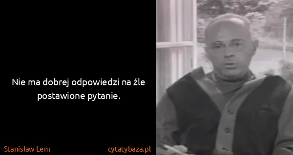 Stanisław Lem: Nie ma dobrej odpowiedzi na źle postawione pytanie.
