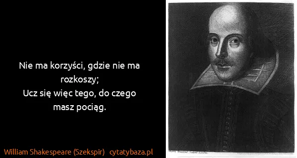 William Shakespeare (Szekspir): Nie ma korzyści, gdzie nie ma rozkoszy;
Ucz się więc...
