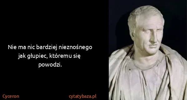 Cyceron: Nie ma nic bardziej nieznośnego jak głupiec, któremu się...