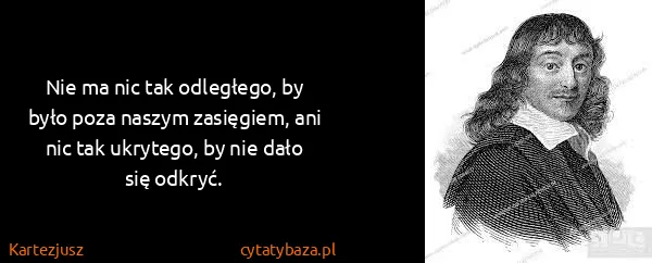 Kartezjusz: Nie ma nic tak odległego, by było poza naszym zasięgiem,...