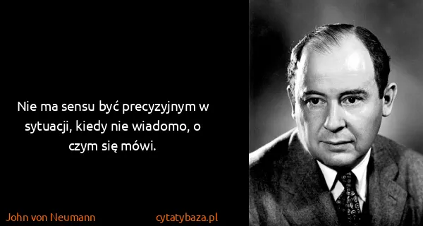 John von Neumann: Nie ma sensu być precyzyjnym w sytuacji, kiedy nie...