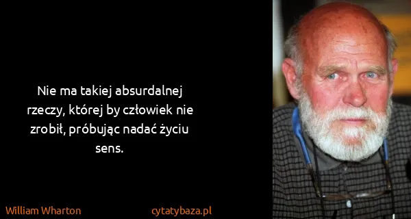 William Wharton: Nie ma takiej absurdalnej rzeczy, której by człowiek nie...