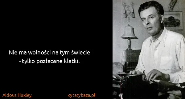 Aldous Huxley: Nie ma wolności na tym świecie - tylko pozłacane klatki.