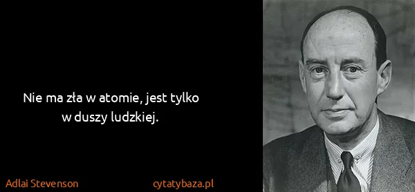 Adlai Stevenson: Nie ma zła w atomie, jest tylko w duszy ludzkiej.