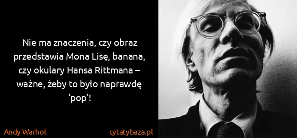 Andy Warhol: Nie ma znaczenia, czy obraz przedstawia Mona Lisę,...