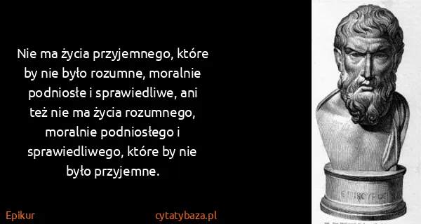 Epikur: Nie ma życia przyjemnego, które by nie było rozumne,...