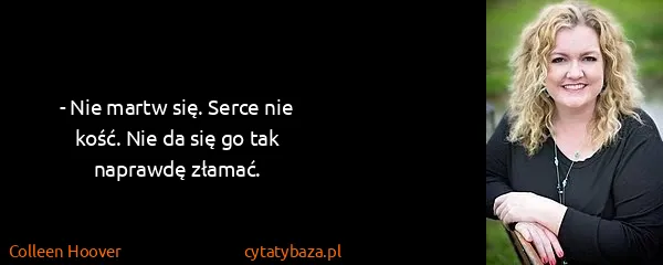 Colleen Hoover: - Nie martw się. Serce nie kość. Nie da się go tak...
