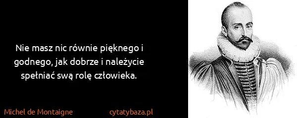 Michel de Montaigne: Nie masz nic równie pięknego i godnego, jak dobrze i...