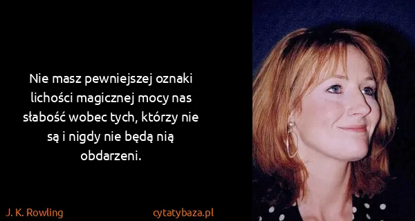 J. K. Rowling: Nie masz pewniejszej oznaki lichości magicznej mocy nas...
