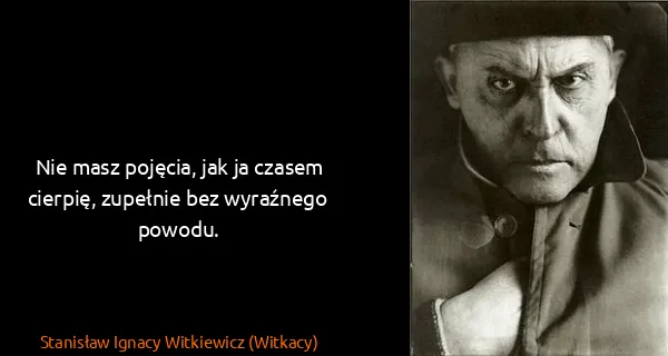 Stanisław Ignacy Witkiewicz (Witkacy): Nie masz pojęcia, jak ja czasem cierpię, zupełnie bez...