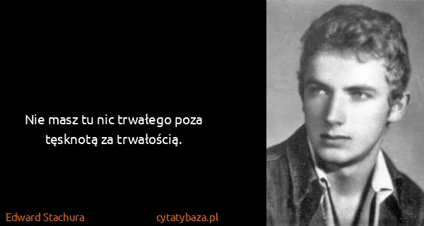 Edward Stachura: Nie masz tu nic trwałego poza tęsknotą za trwałością.