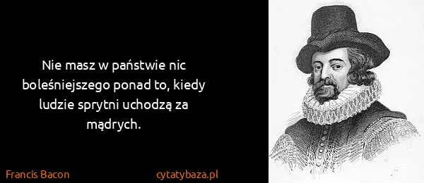 Francis Bacon: Nie masz w państwie nic boleśniejszego ponad to, kiedy...
