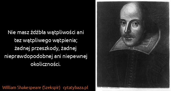 William Shakespeare (Szekspir): Nie masz źdźbła wątpliwości ani tez wątpliwego...