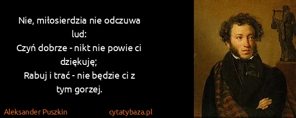 Aleksander Puszkin: Nie, miłosierdzia nie odczuwa lud:
Czyń dobrze - nikt...