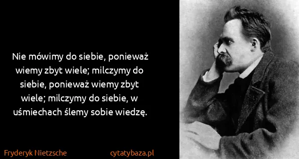 Fryderyk Nietzsche: Nie mówimy do siebie, ponieważ wiemy zbyt wiele;...
