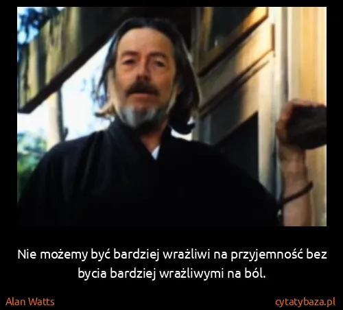 Alan Watts: Nie możemy być bardziej wrażliwi na przyjemność bez...