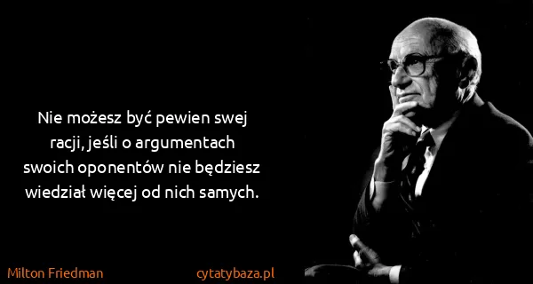 Milton Friedman: Nie możesz być pewien swej racji, jeśli o argumentach...