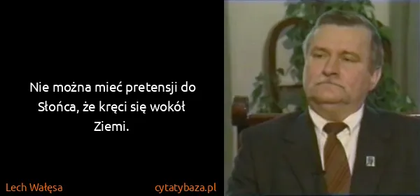 Lech Wałęsa: Nie można mieć pretensji do Słońca, że kręci się wokół...