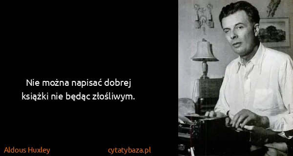 Aldous Huxley: Nie można napisać dobrej książki nie będąc złośliwym.