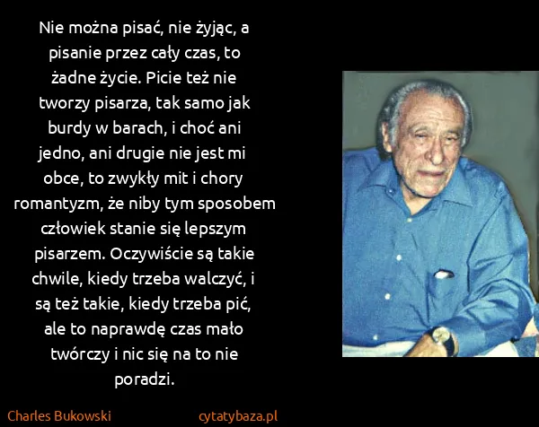 Charles Bukowski: Nie można pisać, nie żyjąc, a pisanie przez cały czas,...