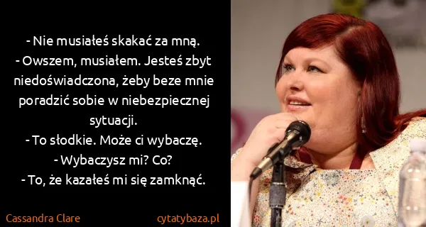 Cassandra Clare: - Nie musiałeś skakać za mną.
- Owszem, musiałem. Jesteś...