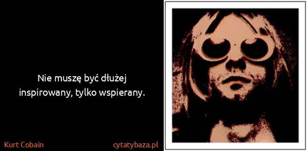 Kurt Cobain: Nie muszę być dłużej inspirowany, tylko wspierany.