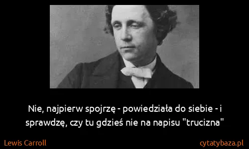 Lewis Carroll: Nie, najpierw spojrzę - powiedziała do siebie - i...
