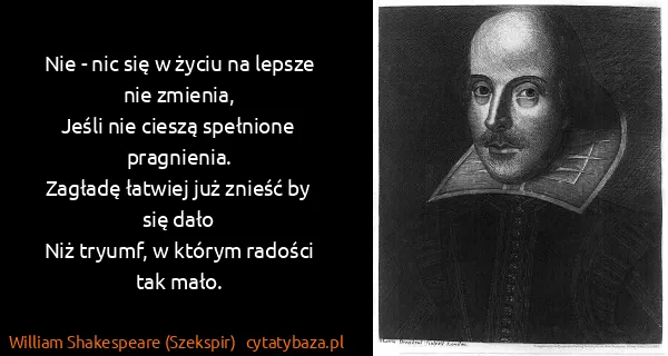 William Shakespeare (Szekspir): Nie - nic się w życiu na lepsze nie zmienia,
Jeśli nie...