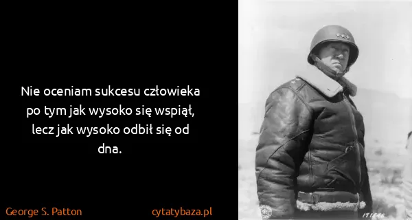 George S. Patton: Nie oceniam sukcesu człowieka po tym jak wysoko się...
