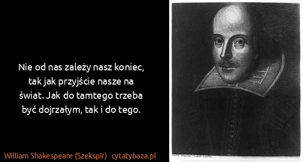 William Shakespeare (Szekspir): Nie od nas zależy nasz koniec, tak jak przyjście nasze...