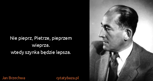 Jan Brzechwa: Nie pieprz, Pietrze, pieprzem wieprza.
wtedy szynka...