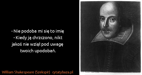 William Shakespeare (Szekspir): - Nie podoba mi się to imię
- Kiedy ją chrzczono, nikt...